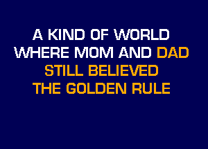 A KIND OF WORLD
WHERE MOM AND DAD
STILL BELIEVED
THE GOLDEN RULE