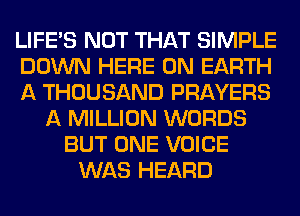 LIFE'S NOT THAT SIMPLE
DOWN HERE ON EARTH
A THOUSAND PRAYERS
A MILLION WORDS
BUT ONE VOICE
WAS HEARD