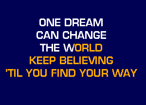 ONE DREAM
CAN CHANGE
THE WORLD
KEEP BELIEVING
'TIL YOU FIND YOUR WAY