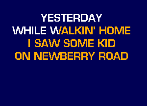 YESTERDAY
WHILE WALKIM HOME
I SAW SOME KID
0N NEWBERRY ROAD