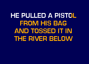 HE PULLED A PISTOL
FROM HIS BAG
AND TUSSED IT IN
THE RIVER BELOW