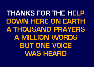 THANKS FOR THE HELP
DOWN HERE ON EARTH
A THOUSAND PRAYERS
A MILLION WORDS
BUT ONE VOICE
WAS HEARD