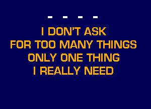 I DON'T ASK
FOR TOO MANY THINGS
ONLY ONE THING
I REALLY NEED