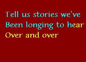 Tell us stories we've
Been longing to hear

Over and over