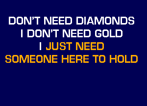 DON'T NEED DIAMONDS
I DON'T NEED GOLD
I JUST NEED
SOMEONE HERE TO HOLD