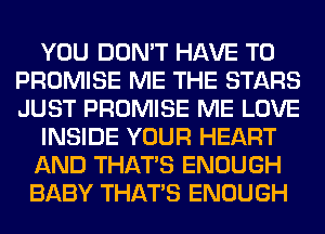 YOU DON'T HAVE TO
PROMISE ME THE STARS
JUST PROMISE ME LOVE

INSIDE YOUR HEART

AND THAT'S ENOUGH

BABY THAT'S ENOUGH