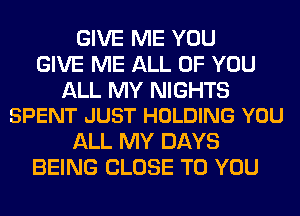 GIVE ME YOU
GIVE ME ALL OF YOU

ALL MY NIGHTS
SPENT JUST HOLDING YOU

ALL MY DAYS
BEING CLOSE TO YOU