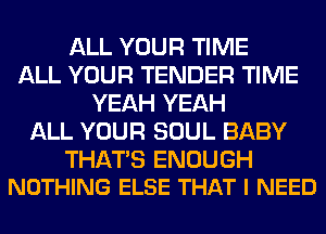 ALL YOUR TIME
ALL YOUR TENDER TIME
YEAH YEAH
ALL YOUR SOUL BABY

THATS ENOUGH
NOTHING ELSE THAT I NEED