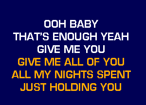 00H BABY
THAT'S ENOUGH YEAH
GIVE ME YOU
GIVE ME ALL OF YOU
ALL MY NIGHTS SPENT
JUST HOLDING YOU