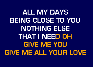 ALL MY DAYS
BEING CLOSE TO YOU
NOTHING ELSE
THAT I NEED 0H
GIVE ME YOU
GIVE ME ALL YOUR LOVE