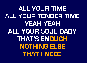 ALL YOUR TIME
ALL YOUR TENDER TIME
YEAH YEAH
ALL YOUR SOUL BABY
THAT'S ENOUGH
NOTHING ELSE
THAT I NEED