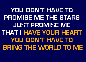 YOU DON'T HAVE TO
PROMISE ME THE STARS
JUST PROMISE ME
THAT I HAVE YOUR HEART
YOU DON'T HAVE TO
BRING THE WORLD TO ME