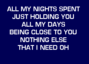 ALL MY NIGHTS SPENT
JUST HOLDING YOU
ALL MY DAYS
BEING CLOSE TO YOU
NOTHING ELSE
THAT I NEED 0H