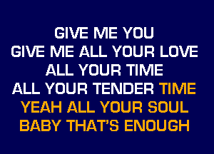 GIVE ME YOU
GIVE ME ALL YOUR LOVE
ALL YOUR TIME
ALL YOUR TENDER TIME
YEAH ALL YOUR SOUL
BABY THAT'S ENOUGH