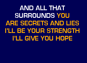 AND ALL THAT
SURROUNDS YOU
ARE SECRETS AND LIES
I'LL BE YOUR STRENGTH
I'LL GIVE YOU HOPE