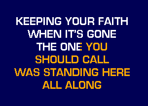 KEEPING YOUR FAITH
WHEN ITS GONE
THE ONE YOU
SHOULD CALL
WAS STANDING HERE
ALL ALONG
