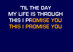 'TIL THE DAY
MY LIFE IS THROUGH
THIS I PROMISE YOU
THIS I PROMISE YOU