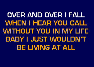 OVER AND OVER I FALL
INHEN I HEAR YOU CALL
INITHOUT YOU IN MY LIFE
BABY I JUST WOULDN'T
BE LIVING AT ALL