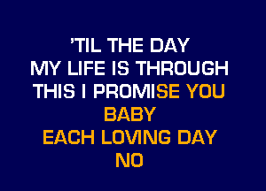 'TIL THE DAY
MY LIFE IS THROUGH
THIS I PROMISE YOU
BABY
EACH LOVING DAY
N0