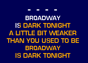 BROADWAY
IS DARK TONIGHT
A LITTLE BIT WEAKER

THAN YOU USED TO BE
BROADWAY

IS DARK TONIGHT