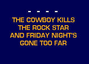 THE COWBOY KILLS
THE ROCK STAR
AND FRIDAY NIGHT'S
GONE T00 FAR