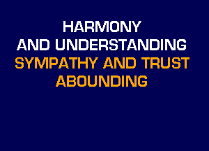 HARMONY
AND UNDERSTANDING
SYMPATHY AND TRUST
ABOUNDING