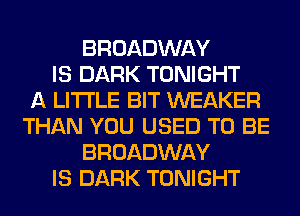 BROADWAY
IS DARK TONIGHT
A LITTLE BIT WEAKER
THAN YOU USED TO BE
BROADWAY
IS DARK TONIGHT