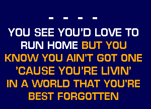 YOU SEE YOU'D LOVE TO
RUN HOME BUT YOU
KNOW YOU AIN'T GOT ONE
'CAUSE YOU'RE LIVIN'
IN A WORLD THAT YOU'RE
BEST FORGOTTEN