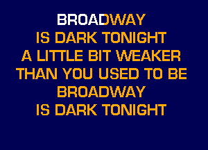 BROADWAY
IS DARK TONIGHT
A LITTLE BIT WEAKER
THAN YOU USED TO BE
BROADWAY
IS DARK TONIGHT
