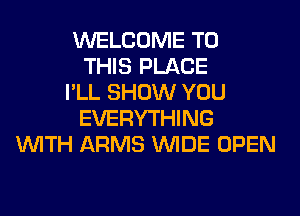 WELCOME TO
THIS PLACE
I'LL SHOW YOU
EVERYTHING
WITH ARMS WIDE OPEN