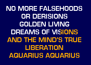 NO MORE FALSEHOODS
0R DERISIONS
GOLDEN LIVING

DREAMS 0F VISIONS
AND THE MIND'S TRUE
LIBERATION
AQUARIUS AQUARIUS