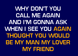 WHY DON'T YOU
CALL ME AGAIN
AND I'M GONNA ASK
WHEN I SEE YOU AGAIN
THOUGHT YOU WOULD
BE MY MAN MY LOVER
MY FRIEND