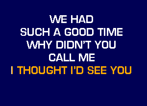 WE HAD
SUCH A GOOD TIME
WHY DIDN'T YOU
CALL ME
I THOUGHT I'D SEE YOU