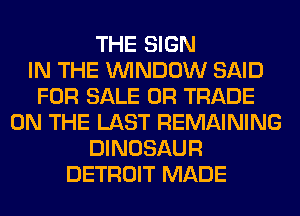 THE SIGN
IN THE WINDOW SAID
FOR SALE OR TRADE
ON THE LAST REMAINING
DINOSAUR
DETROIT MADE