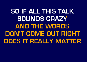 SO IF ALL THIS TALK
SOUNDS CRAZY
AND THE WORDS
DON'T COME OUT RIGHT
DOES IT REALLY MATTER