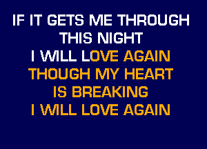 IF IT GETS ME THROUGH
THIS NIGHT
I WILL LOVE AGAIN
THOUGH MY HEART
IS BREAKING
I WILL LOVE AGAIN