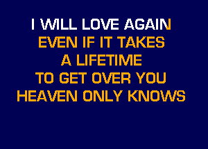 I WILL LOVE AGAIN
EVEN IF IT TAKES
A LIFETIME
TO GET OVER YOU
HEAVEN ONLY KNOWS