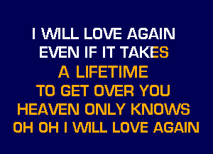 I WILL LOVE AGAIN
EVEN IF IT TAKES

A LIFETIME

TO GET OVER YOU

HEAVEN ONLY KNOWS
0H OH I VUILL LOVE AGAIN