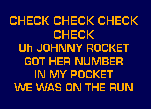CHECK CHECK CHECK

CHECK
Uh JOHNNY ROCKET
GOT HER NUMBER
IN MY POCKET
WE WAS ON THE RUN