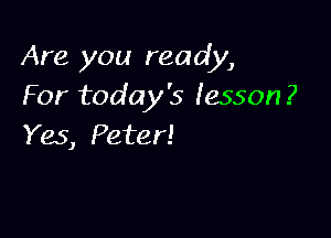 Are you ready,
For today's lesson?

Yes, Peter!