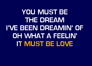 YOU MUST BE
THE DREAM
I'VE BEEN DREAMIN' OF
DH WHAT A FEELIM
IT MUST BE LOVE