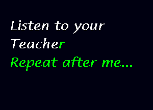 Listen to your
Teacher

Repeat after me...