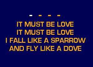 IT MUST BE LOVE
IT MUST BE LOVE
I FALL LIKE A SPARROW
AND FLY LIKE A DOVE