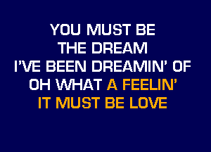 YOU MUST BE
THE DREAM
I'VE BEEN DREAMIN' OF
DH WHAT A FEELIM
IT MUST BE LOVE