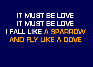 IT MUST BE LOVE
IT MUST BE LOVE
I FALL LIKE A SPARROW
AND FLY LIKE A DOVE