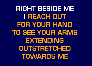 RIGHT BESIDE ME
I REACH OUT
FOR YOUR HAND
TO SEE YOUR ARMS
EXTENDING
OUTSTRETCHED
TOWARDS ME