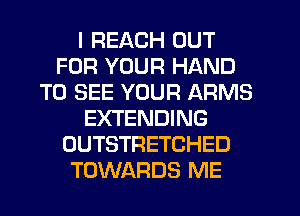 I REACH OUT
FOR YOUR HAND
TO SEE YOUR ARMS
EXTENDING
OUTSTRETCHED
TOWARDS ME