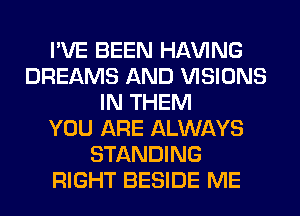 I'VE BEEN Hl-W'ING
DREAMS AND VISIONS
IN THEM
YOU ARE ALWAYS
STANDING
RIGHT BESIDE ME