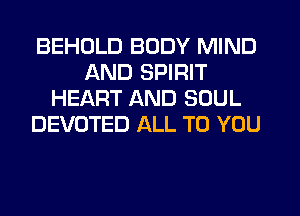 BEHDLD BODY MIND
AND SPIRIT
HEART AND SOUL
DEVOTED ALL TO YOU