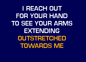 I REACH OUT
FOR YOUR HAND
TO SEE YOUR ARMS
EXTENDING
OUTSTRETCHED
TOWARDS ME